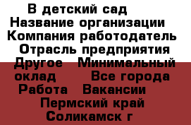 В детский сад № 1 › Название организации ­ Компания-работодатель › Отрасль предприятия ­ Другое › Минимальный оклад ­ 1 - Все города Работа » Вакансии   . Пермский край,Соликамск г.